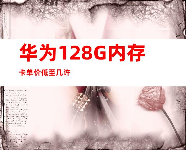 华为128G内存卡单价低至几许